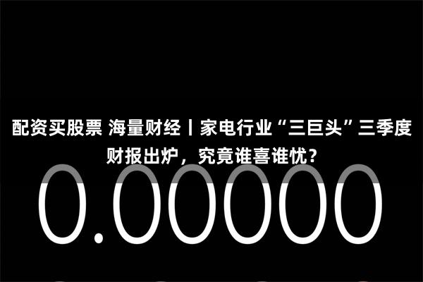 配资买股票 海量财经丨家电行业“三巨头”三季度财报出炉，究竟谁喜谁忧？