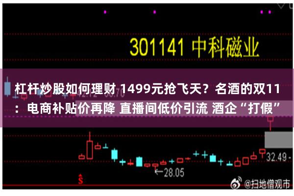 杠杆炒股如何理财 1499元抢飞天？名酒的双11：电商补贴价再降 直播间低价引流 酒企“打假”
