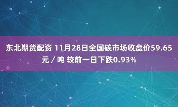 东北期货配资 11月28日全国碳市场收盘价59.65元／吨 较前一日下跌0.93%