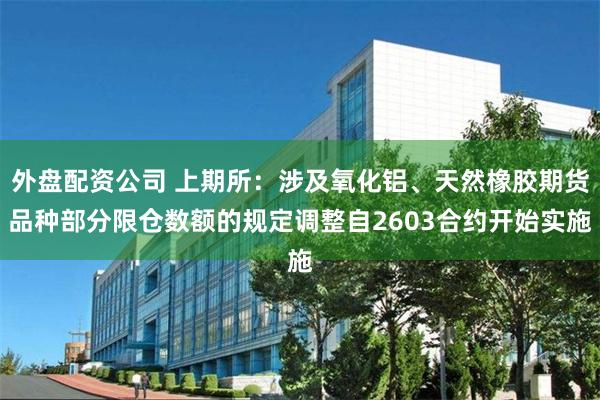 外盘配资公司 上期所：涉及氧化铝、天然橡胶期货品种部分限仓数额的规定调整自2603合约开始实施