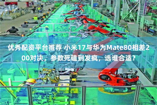 优秀配资平台推荐 小米17与华为Mate80相差200对决,参数死磕到发疯,选谁合适?