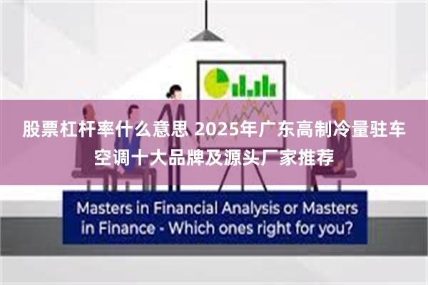股票杠杆率什么意思 2025年广东高制冷量驻车空调十大品牌及源头厂家推荐
