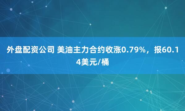 外盘配资公司 美油主力合约收涨0.79%，报60.14美元/桶