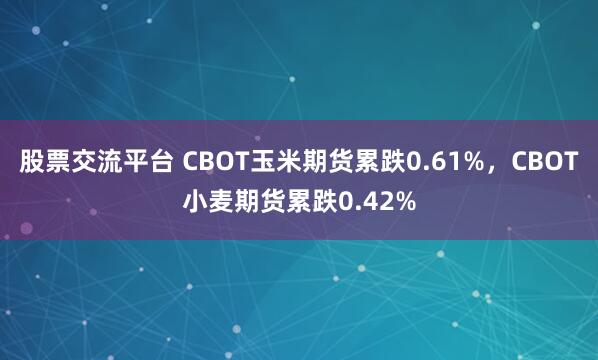 股票交流平台 CBOT玉米期货累跌0.61%，CBOT小麦期货累跌0.42%