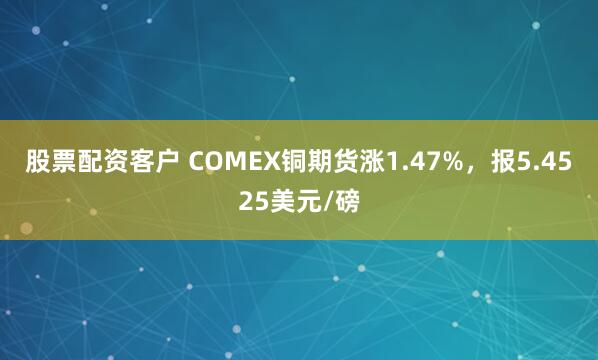 股票配资客户 COMEX铜期货涨1.47%，报5.4525美元/磅