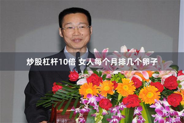 炒股杠杆10倍 女人每个月排几个卵子