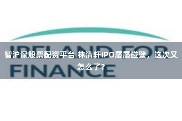 智沪深股票配资平台 林清轩IPO屡屡碰壁,这次又怎么了?