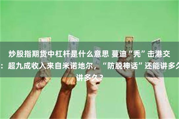 炒股指期货中杠杆是什么意思 蔓迪“秃”击港交所:超九成收入来自米诺地尔,“防脱神话”还能讲多久?