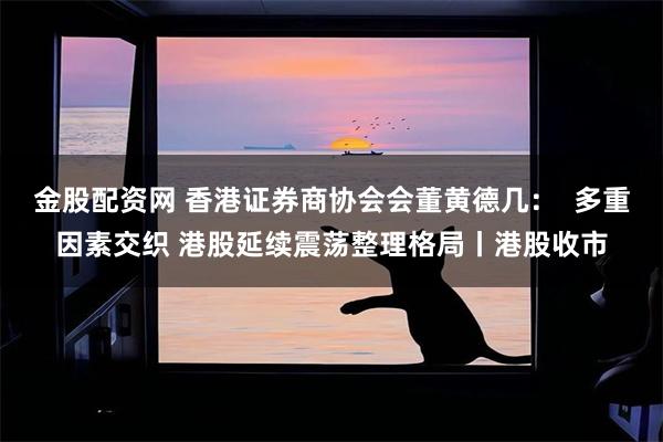 金股配资网 香港证券商协会会董黄德几: 多重因素交织 港股延续震荡整理格局丨港股收市