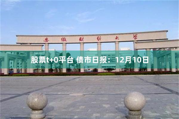股票t+0平台 债市日报：12月10日