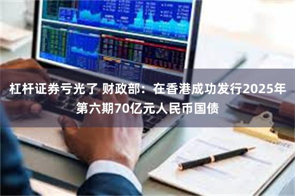 杠杆证券亏光了 财政部：在香港成功发行2025年第六期70亿元人民币国债
