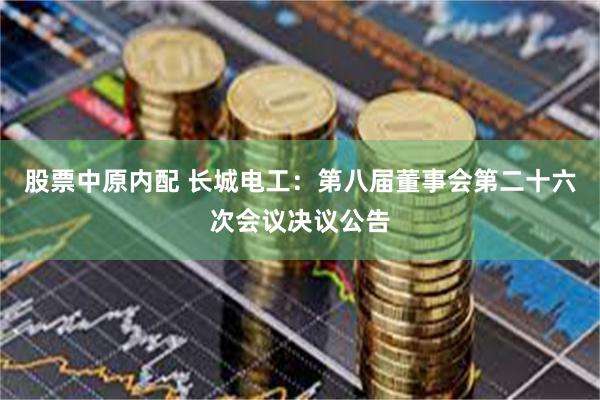股票中原内配 长城电工：第八届董事会第二十六次会议决议公告