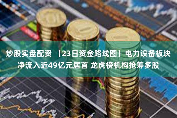 炒股实盘配资 【23日资金路线图】电力设备板块净流入近49亿元居首 龙虎榜机构抢筹多股