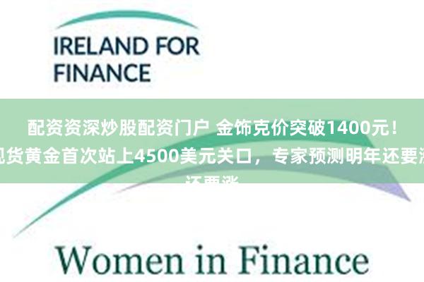 配资资深炒股配资门户 金饰克价突破1400元！现货黄金首次站上4500美元关口，专家预测明年还要涨