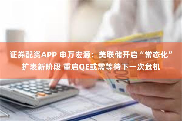 证券配资APP 申万宏源:美联储开启“常态化”扩表新阶段 重启QE或需等待下一次危机