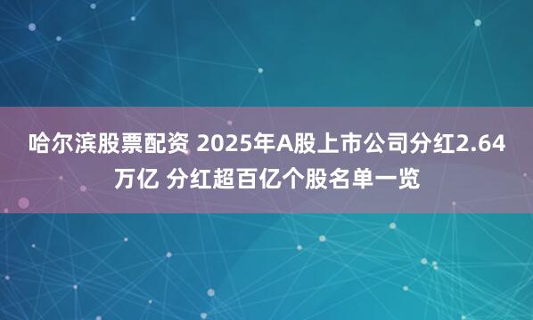 哈尔滨股票配资 2025年A股上市公司分红2.64万亿 分红超百亿个股名单一览