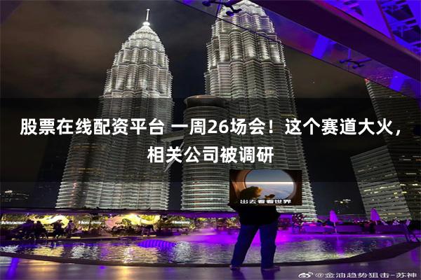 股票在线配资平台 一周26场会!这个赛道大火,相关公司被调研