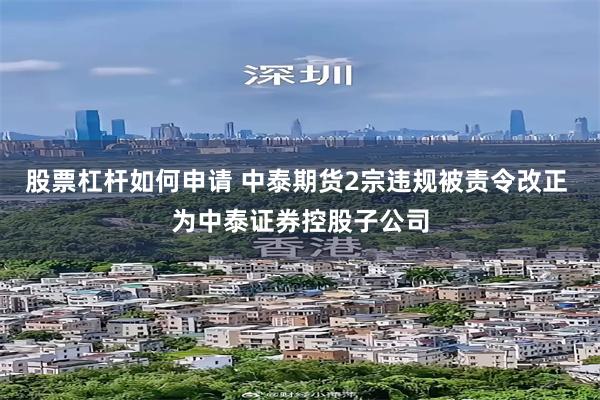 股票杠杆如何申请 中泰期货2宗违规被责令改正 为中泰证券控股子公司