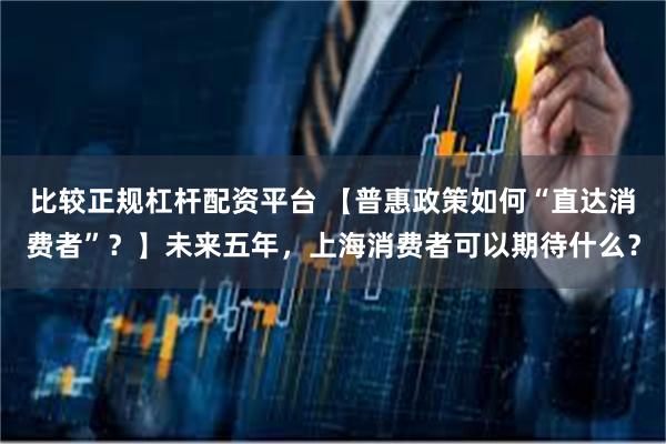 比较正规杠杆配资平台 【普惠政策如何“直达消费者”？】未来五年，上海消费者可以期待什么？