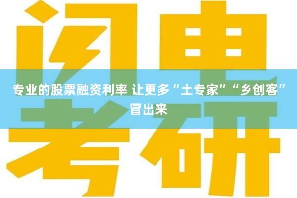 专业的股票融资利率 让更多“土专家”“乡创客”冒出来